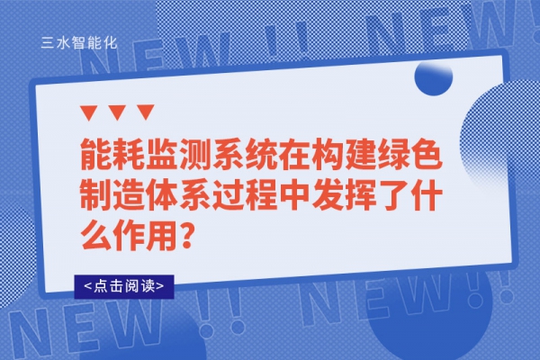 能耗監(jiān)測系統(tǒng)在構(gòu)建綠色制造體系過程中發(fā)揮了什么作用？