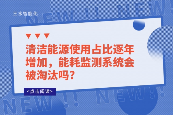 清潔能源使用占比逐年增加，能耗監(jiān)測系統(tǒng)會被淘汰嗎?